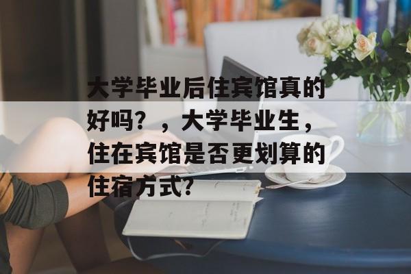 大学毕业后住宾馆真的好吗？，大学毕业生，住在宾馆是否更划算的住宿方式？