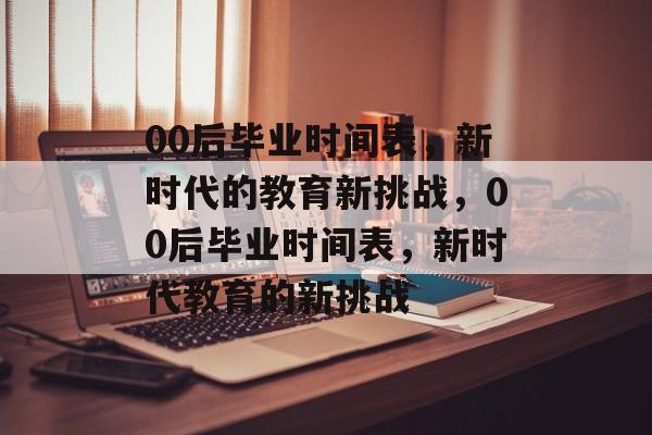 00后毕业时间表,新时代的教育新挑战,00后毕业时间表,新时代教育的新挑战 00后毕业时间表,新时代的教育新挑战,00后毕业时间表,新时代教育的新挑战