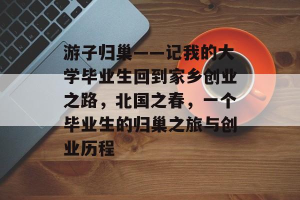 游子归巢——记我的大学毕业生回到家乡创业之路，北国之春，一个毕业生的归巢之旅与创业历程