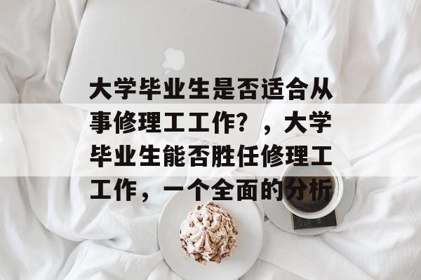 大学毕业生是否适合从事修理工工作?,大学毕业生能否胜任修理工工作,一个全面的分析 大学毕业生是否适合从事修理工工作?,大学毕业生能否胜任修理工工作,一个全面的分析