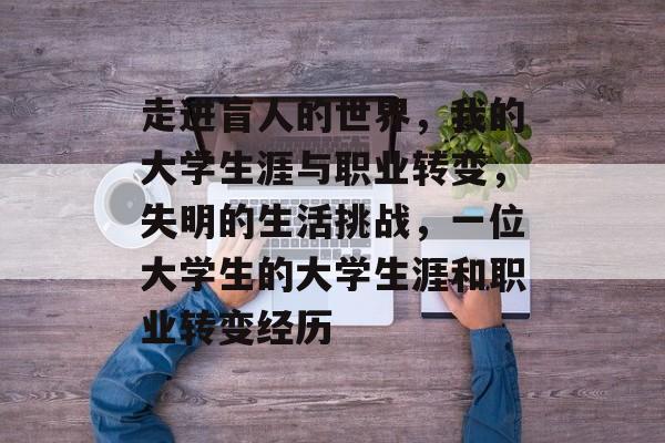 走进盲人的世界，我的大学生涯与职业转变，失明的生活挑战，一位大学生的大学生涯和职业转变经历