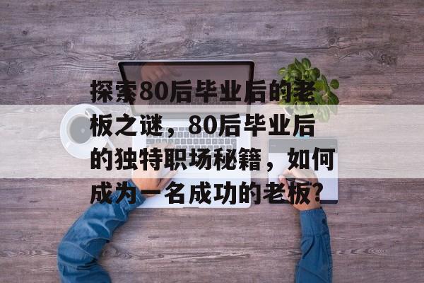 探索80后毕业后的老板之谜，80后毕业后的独特职场秘籍，如何成为一名成功的老板?