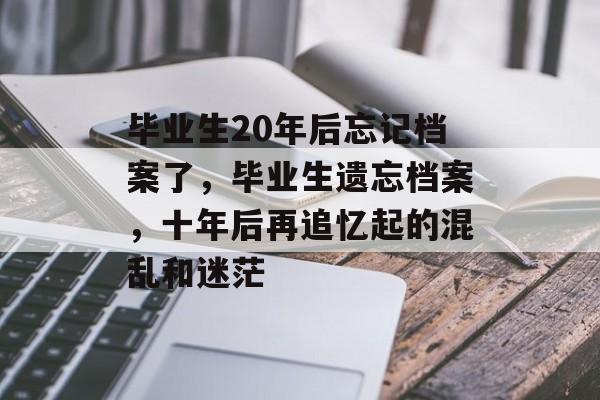 毕业生20年后忘记档案了，毕业生遗忘档案，十年后再追忆起的混乱和迷茫