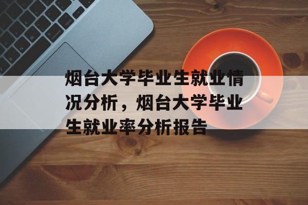 烟台大学毕业生就业情况分析,烟台大学毕业生就业率分析报告 烟台大学毕业生就业情况分析,烟台大学毕业生就业率分析报告