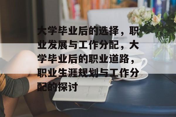 大学毕业后的选择，职业发展与工作分配，大学毕业后的职业道路，职业生涯规划与工作分配的探讨