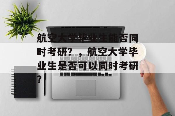 航空大学毕业生能否同时考研?,航空大学毕业生是否可以同时考研? 航空大学毕业生能否同时考研?,航空大学毕业生是否可以同时考研?