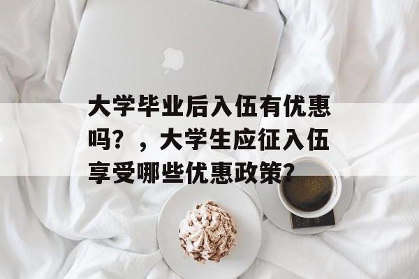 大学毕业后入伍有优惠吗？，大学生应征入伍享受哪些优惠政策？