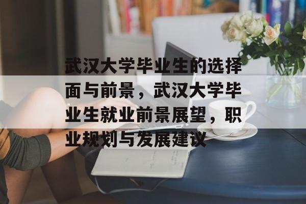 武汉大学毕业生的选择面与前景,武汉大学毕业生就业前景展望,职业规划与发展建议 武汉大学毕业生的选择面与前景,武汉大学毕业生就业前景展望,职业规划与发展建议