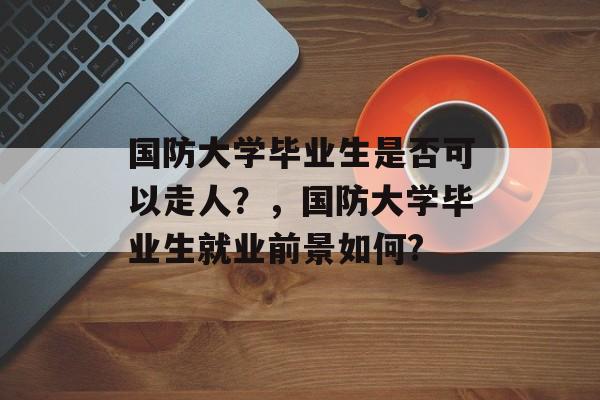 国防大学毕业生是否可以走人？，国防大学毕业生就业前景如何?