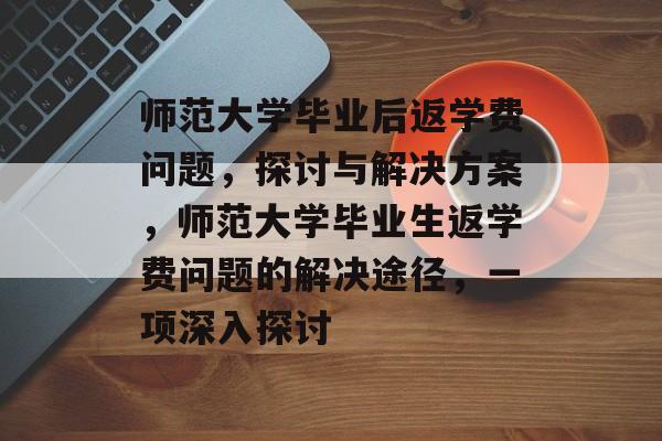 师范大学毕业后返学费问题，探讨与解决方案，师范大学毕业生返学费问题的解决途径，一项深入探讨