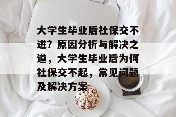 大学生毕业后社保交不进?原因分析与解决之道,大学生毕业后为何社保交不起,常见问题及解决方案 大学生毕业后社保交不进?原因分析与解决之道,大学生毕业后为何社保交不起,常见问题及解决方案