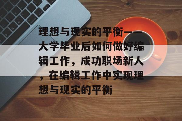 理想与现实的平衡——大学毕业后如何做好编辑工作,成功职场新人,在编辑工作中实现理想与现实的平衡 理想与现实的平衡——大学毕业后如何做好编辑工作,成功职场新人,在编辑工作中实现理想与现实的平衡
