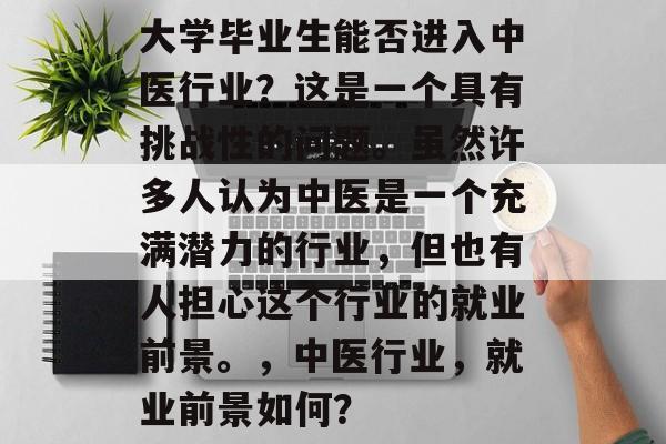 大学毕业生能否进入中医行业？这是一个具有挑战性的问题。虽然许多人认为中医是一个充满潜力的行业，但也有人担心这个行业的就业前景。，中医行业，就业前景如何？
