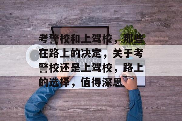 考警校和上驾校,那些在路上的决定,关于考警校还是上驾校,路上的选择,值得深思 考警校和上驾校,那些在路上的决定,关于考警校还是上驾校,路上的选择,值得深思