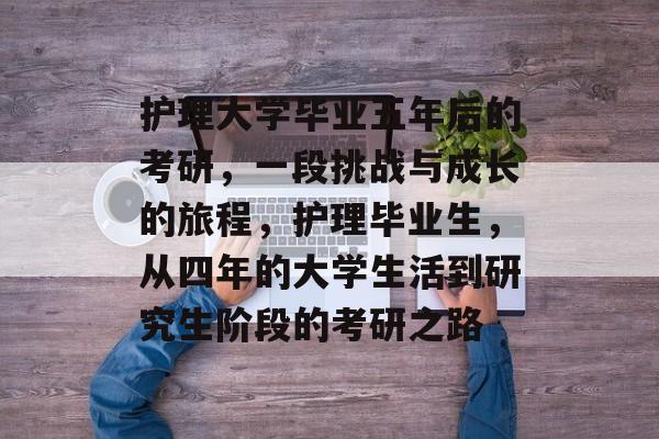 护理大学毕业五年后的考研，一段挑战与成长的旅程，护理毕业生，从四年的大学生活到研究生阶段的考研之路