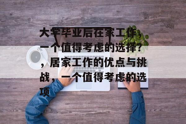 大学毕业后在家工作，一个值得考虑的选择？，居家工作的优点与挑战，一个值得考虑的选项