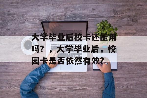 大学毕业后校卡还能用吗？，大学毕业后，校园卡是否依然有效？