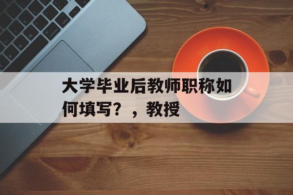 大学毕业后教师职称如何填写？，教授