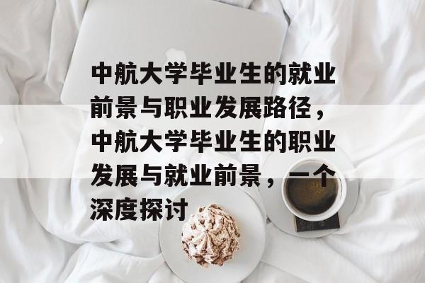 中航大学毕业生的就业前景与职业发展路径,中航大学毕业生的职业发展与就业前景,一个深度探讨 中航大学毕业生的就业前景与职业发展路径,中航大学毕业生的职业发展与就业前景,一个深度探讨