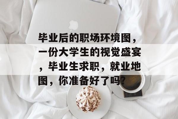 毕业后的职场环境图,一份大学生的视觉盛宴,毕业生求职,就业地图,你准备好了吗? 毕业后的职场环境图,一份大学生的视觉盛宴,毕业生求职,就业地图,你准备好了吗?
