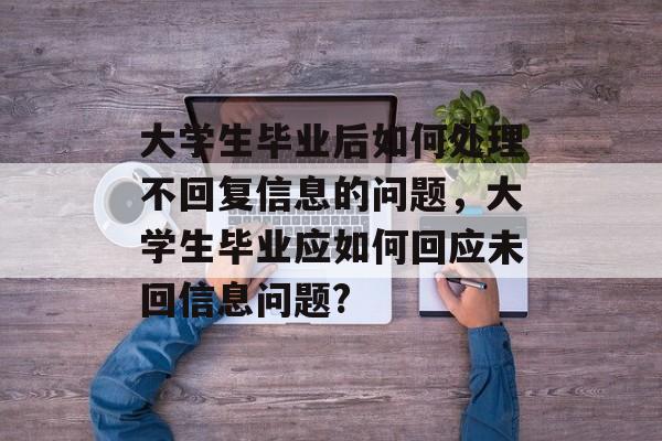 大学生毕业后如何处理不回复信息的问题，大学生毕业应如何回应未回信息问题?