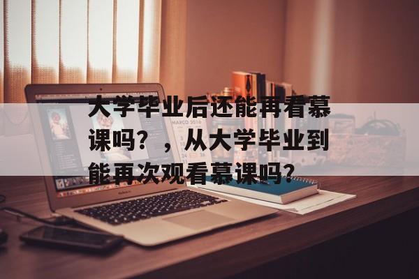 大学毕业后还能再看慕课吗？，从大学毕业到能再次观看慕课吗？