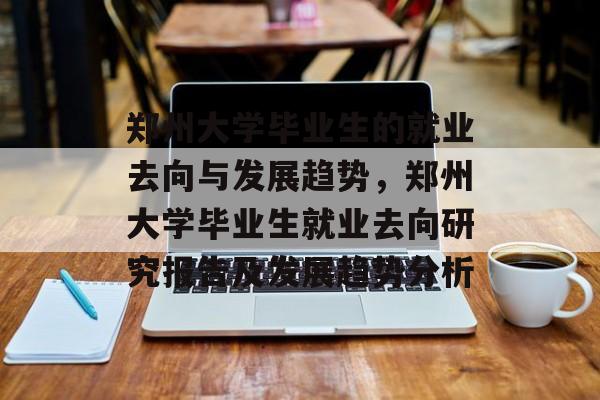 郑州大学毕业生的就业去向与发展趋势,郑州大学毕业生就业去向研究报告及发展趋势分析 郑州大学毕业生的就业去向与发展趋势,郑州大学毕业生就业去向研究报告及发展趋势分析