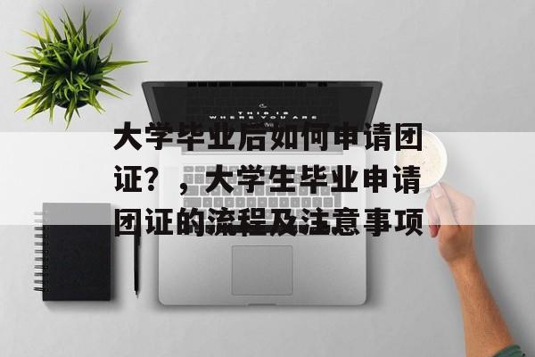 大学毕业后如何申请团证?,大学生毕业申请团证的流程及注意事项 大学毕业后如何申请团证?,大学生毕业申请团证的流程及注意事项