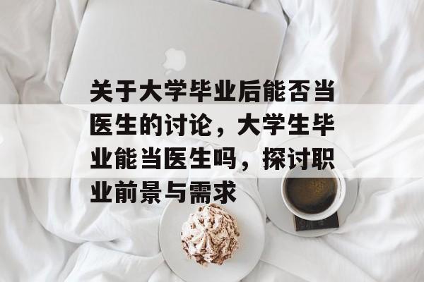 关于大学毕业后能否当医生的讨论,大学生毕业能当医生吗,探讨职业前景与需求 关于大学毕业后能否当医生的讨论,大学生毕业能当医生吗,探讨职业前景与需求