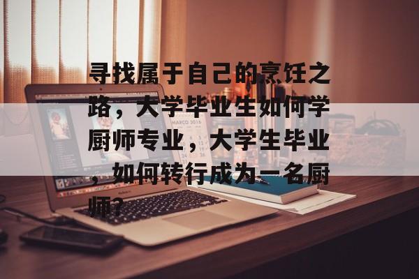 寻找属于自己的烹饪之路,大学毕业生如何学厨师专业,大学生毕业,如何转行成为一名厨师? 寻找属于自己的烹饪之路,大学毕业生如何学厨师专业,大学生毕业,如何转行成为一名厨师?