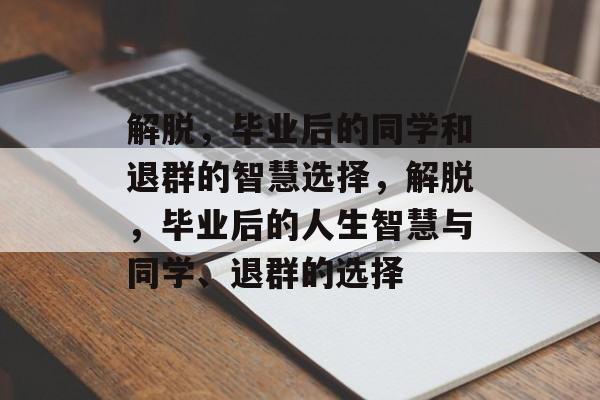 解脱，毕业后的同学和退群的智慧选择，解脱，毕业后的人生智慧与同学、退群的选择