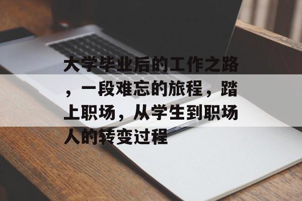 大学毕业后的工作之路，一段难忘的旅程，踏上职场，从学生到职场人的转变过程