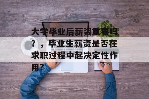 大学毕业后薪资重要吗?,毕业生薪资是否在求职过程中起决定性作用? 大学毕业后薪资重要吗?,毕业生薪资是否在求职过程中起决定性作用?