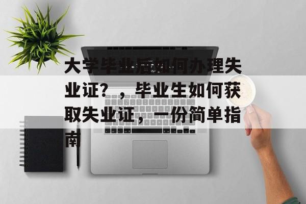 大学毕业后如何办理失业证？，毕业生如何获取失业证，一份简单指南
