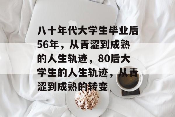 八十年代大学生毕业后56年,从青涩到成熟的人生轨迹,80后大学生的人生轨迹,从青涩到成熟的转变 八十年代大学生毕业后56年,从青涩到成熟的人生轨迹,80后大学生的人生轨迹,从青涩到成熟的转变
