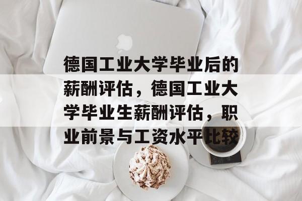 德国工业大学毕业后的薪酬评估,德国工业大学毕业生薪酬评估,职业前景与工资水平比较 德国工业大学毕业后的薪酬评估,德国工业大学毕业生薪酬评估,职业前景与工资水平比较
