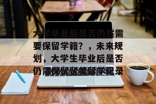 大学毕业后是否仍然需要保留学籍?,未来规划,大学生毕业后是否仍需保留留美留学记录 大学毕业后是否仍然需要保留学籍?,未来规划,大学生毕业后是否仍需保留留美留学记录