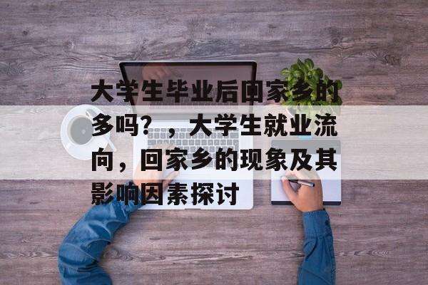 大学生毕业后回家乡的多吗？，大学生就业流向，回家乡的现象及其影响因素探讨