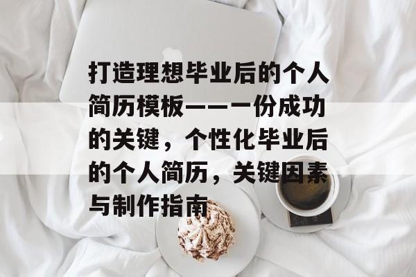 打造理想毕业后的个人简历模板——一份成功的关键，个性化毕业后的个人简历，关键因素与制作指南