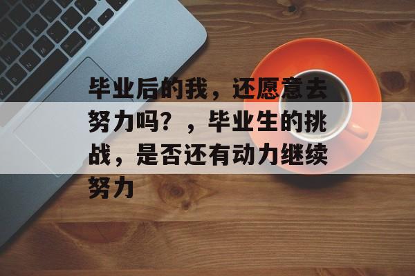 毕业后的我,还愿意去努力吗?,毕业生的挑战,是否还有动力继续努力 毕业后的我,还愿意去努力吗?,毕业生的挑战,是否还有动力继续努力