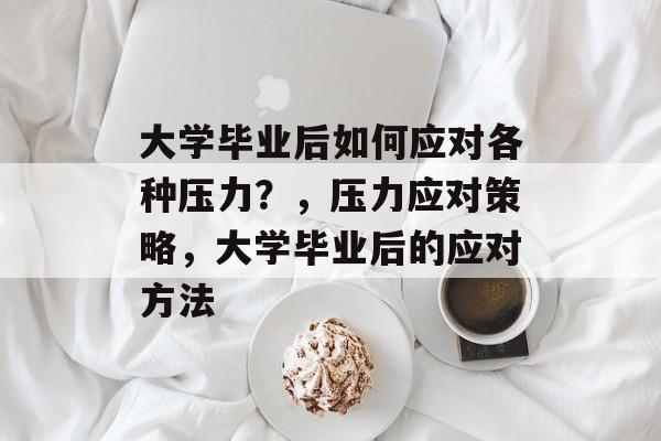大学毕业后如何应对各种压力?,压力应对策略,大学毕业后的应对方法 大学毕业后如何应对各种压力?,压力应对策略,大学毕业后的应对方法
