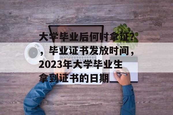 大学毕业后何时拿证?,毕业证书发放时间,2023年大学毕业生拿到证书的日期 大学毕业后何时拿证?,毕业证书发放时间,2023年大学毕业生拿到证书的日期