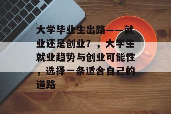 大学毕业生出路——就业还是创业？，大学生就业趋势与创业可能性，选择一条适合自己的道路