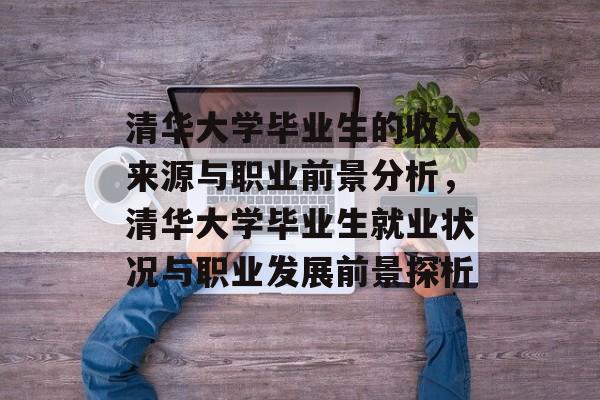 清华大学毕业生的收入来源与职业前景分析，清华大学毕业生就业状况与职业发展前景探析
