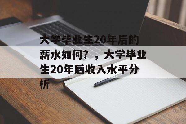 大学毕业生20年后的薪水如何?,大学毕业生20年后收入水平分析 大学毕业生20年后的薪水如何?,大学毕业生20年后收入水平分析