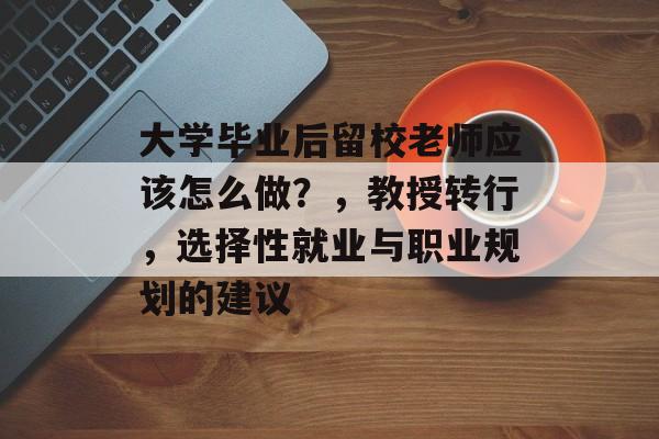 大学毕业后留校老师应该怎么做？，教授转行，选择性就业与职业规划的建议