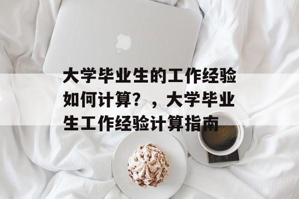 大学毕业生的工作经验如何计算?,大学毕业生工作经验计算指南 大学毕业生的工作经验如何计算?,大学毕业生工作经验计算指南