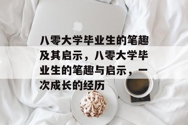 八零大学毕业生的笔趣及其启示,八零大学毕业生的笔趣与启示,一次成长的经历 八零大学毕业生的笔趣及其启示,八零大学毕业生的笔趣与启示,一次成长的经历