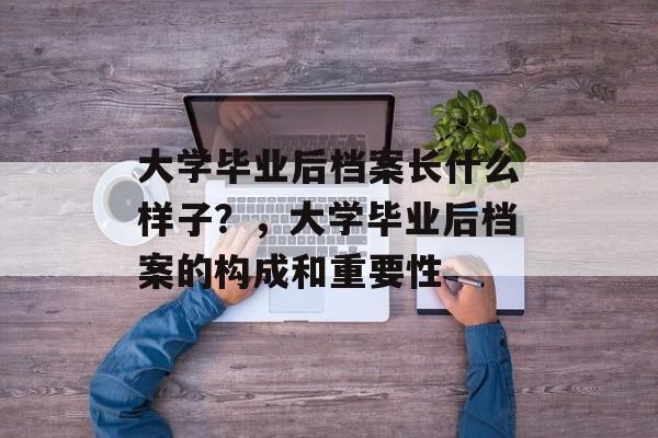 大学毕业后档案长什么样子？，大学毕业后档案的构成和重要性
