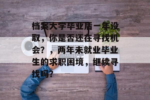 档案大学毕业后一年没取,你是否还在寻找机会?,两年未就业毕业生的求职困境,继续寻找吗? 档案大学毕业后一年没取,你是否还在寻找机会?,两年未就业毕业生的求职困境,继续寻找吗?